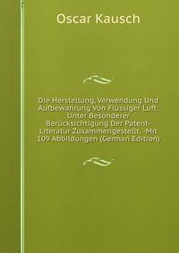 Die Herstellung, Verwendung Und Aufbewahrung Von Flussiger Luft: Unter Besonderer Berucksichtigung Der Patent-Literatur Zusammengestellt. -Mit 109 Abbildungen (German Edition)