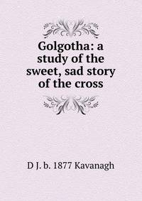 Golgotha: a study of the sweet, sad story of the cross