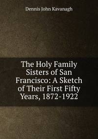 The Holy Family Sisters of San Francisco: A Sketch of Their First Fifty Years, 1872-1922