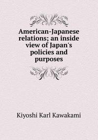 American-Japanese relations; an inside view of Japan's policies and purposes