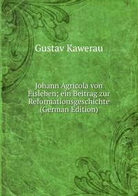 Johann Agricola von Eisleben; ein Beitrag zur Reformationsgeschichte (German Edition)