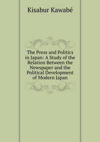 The Press and Politics in Japan: A Study of the Relation Between the Newspaper and the Political Development of Modern Japan