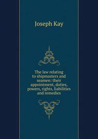The law relating to shipmasters and seamen: their appointment, duties, powers, rights, liabilities and remedies