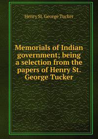 Memorials of Indian government; being a selection from the papers of Henry St. George Tucker