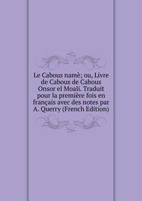 Le Cabous name; ou, Livre de Cabous de Cabous Onsor el Moali. Traduit pour la premiere fois en francais avec des notes par A. Querry (French Edition)