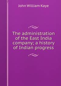 The administration of the East India company; a history of Indian progress