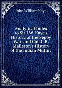 Analytical Index to Sir J.W. Kaye's History of the Sepoy War, and Col. G.B. Malleson's History of the Indian Mutiny