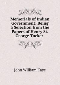 Memorials of Indian Government: Being a Selection from the Papers of Henry St. George Tucker .