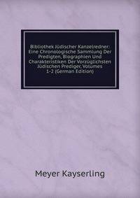 Bibliothek Judischer Kanzelredner: Eine Chronologische Sammlung Der Predigten, Biographien Und Charakteristiken Der Vorzuglichsten Judischen Prediger, Volumes 1-2 (German Edition)