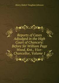 Reports of Cases Adjudged in the High Court of Chancery: Before Sir William Page Wood, Knt., Vice-Chancellor, Volume 1