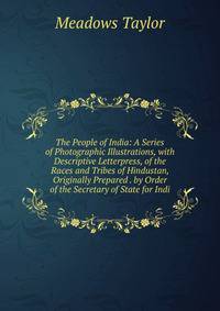 The People of India: A Series of Photographic Illustrations, with Descriptive Letterpress, of the Races and Tribes of Hindustan, Originally Prepared . by Order of the Secretary of State for Indi
