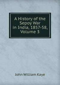 A History of the Sepoy War in India, 1857-58, Volume 3