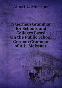 A German Grammar for Schools and Colleges Based On the Public School German Grammar of A.L. Meissner .