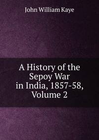A History of the Sepoy War in India, 1857-58, Volume 2