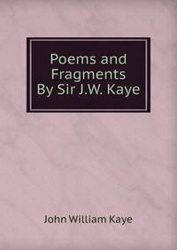 Poems and Fragments By Sir J.W. Kaye.