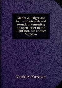 Greeks &amp; Bulgarians in the nineteenth and twentieth centuries; an open letter to the Right Hon. Sir Charles W. Dilke