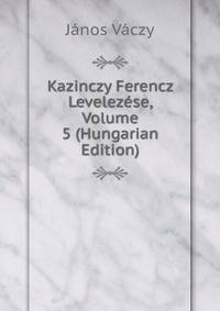 Kazinczy Ferencz Levelezese, Volume 5 (Hungarian Edition)