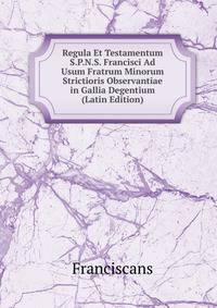 Regula Et Testamentum S.P.N.S. Francisci Ad Usum Fratrum Minorum Strictioris Observantiae in Gallia Degentium (Latin Edition)