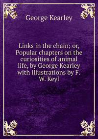 Links in the chain; or, Popular chapters on the curiosities of animal life, by George Kearley with illustrations by F.W. Keyl