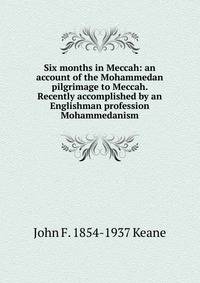 Six months in Meccah: an account of the Mohammedan pilgrimage to Meccah. Recently accomplished by an Englishman profession Mohammedanism