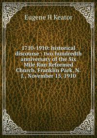 1710-1910: historical discourse : two hundredth anniversary of the Six Mile Run Reformed Church, Franklin Park, N.J., November 15, 1910