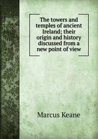 The towers and temples of ancient Ireland; their origin and history discussed from a new point of view