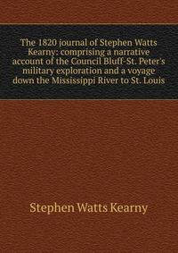 The 1820 journal of Stephen Watts Kearny: comprising a narrative account of the Council Bluff-St. Peter's military exploration and a voyage down the Mississippi River to St. Louis
