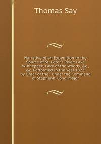Narrative of an Expedition to the Source of St. Peter's River: Lake Winnepeek, Lake of the Woods, &amp;c., &amp;c. Performed in the Year 1823, by Order of the . Under the Command of Stephenh. Long, Major