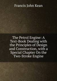 The Petrol Engine: A Text-Book Dealing with the Principles of Design and Construction, with a Special Chapter On the Two-Stroke Engine