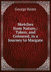Sketches from Nature,: Taken, and Coloured, in a Journey to Margate