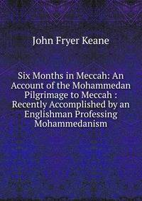 Six Months in Meccah: An Account of the Mohammedan Pilgrimage to Meccah : Recently Accomplished by an Englishman Professing Mohammedanism