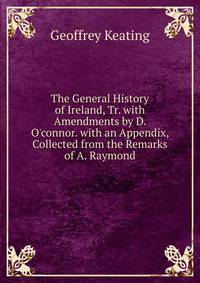 The General History of Ireland, Tr. with Amendments by D. O'connor. with an Appendix, Collected from the Remarks of A. Raymond