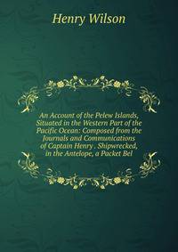 An Account of the Pelew Islands, Situated in the Western Part of the Pacific Ocean: Composed from the Journals and Communications of Captain Henry . Shipwrecked, in the Antelope, a Packet Bel
