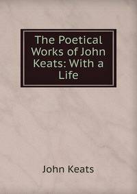 The Poetical Works of John Keats: With a Life