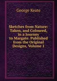 Sketches from Nature: Taken, and Coloured, in a Journey to Margate. Published from the Original Designs, Volume 1