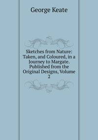 Sketches from Nature: Taken, and Coloured, in a Journey to Margate. Published from the Original Designs, Volume 2