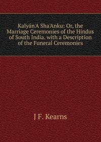 Kaly?n'A Sha'Anku: Or, the Marriage Ceremonies of the Hindus of South India. with a Description of the Funeral Ceremonies