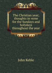 The Christian year; thoughts in verse for the Sundays and holydays throughout the year