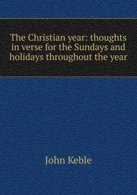 The Christian year: thoughts in verse for the Sundays and holidays throughout the year