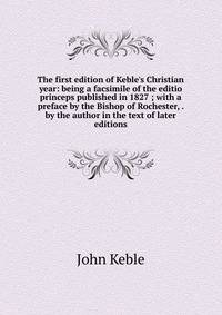 The first edition of Keble's Christian year: being a facsimile of the editio princeps published in 1827 ; with a preface by the Bishop of Rochester, . by the author in the text of later editions