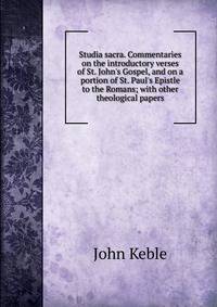 Studia sacra. Commentaries on the introductory verses of St. John's Gospel, and on a portion of St. Paul's Epistle to the Romans; with other theological papers