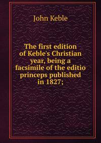 The first edition of Keble's Christian year, being a facsimile of the editio princeps published in 1827;