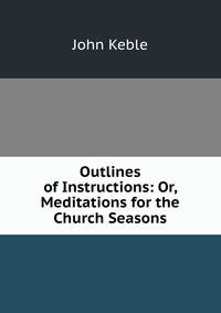 Outlines of Instructions: Or, Meditations for the Church Seasons