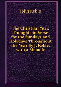 The Christian Year, Thoughts in Verse for the Sundays and Holydays Throughout the Year By J. Keble. with a Memoir