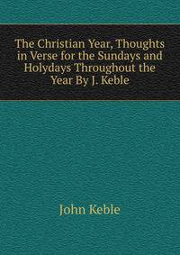 The Christian Year, Thoughts in Verse for the Sundays and Holydays Throughout the Year By J. Keble.