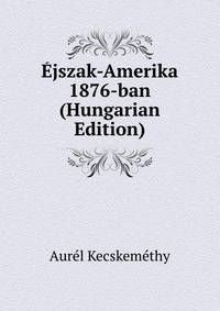 Ejszak-Amerika 1876-ban (Hungarian Edition)