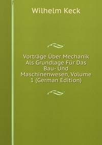 Vortrage Uber Mechanik Als Grundlage Fur Das Bau- Und Maschinenwesen, Volume 1 (German Edition)