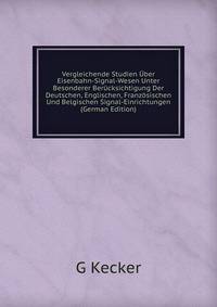 Vergleichende Studien ?ber Eisenbahn-Signal-Wesen Unter Besonderer Ber?cksichtigung Der Deutschen, Englischen, Franz?sischen Und Belgischen Signal-Einrichtungen (German Edition)