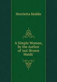 A Simple Woman, by the Author of 'nut-Brown Maids'.