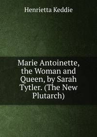 Marie Antoinette, the Woman and Queen, by Sarah Tytler. (The New Plutarch).